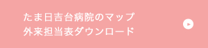 たま日吉台病院のマップ、外来担当表ダウンロード